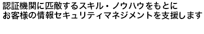 認証機関に匹敵するスキル・ノウハウをもとにお客様の情報セキュリティマネジメントを支援します